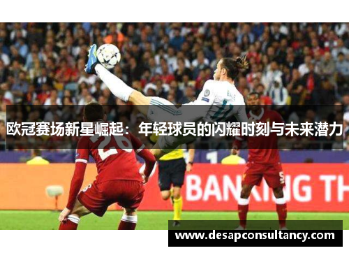 欧冠赛场新星崛起：年轻球员的闪耀时刻与未来潜力